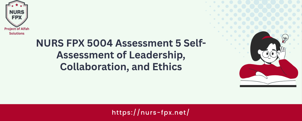 NURS FPX 5004 Assessment 5 Self-Assessment of Leadership, Collaboration, and Ethics